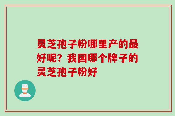 灵芝孢子粉哪里产的最好呢？我国哪个牌子的灵芝孢子粉好