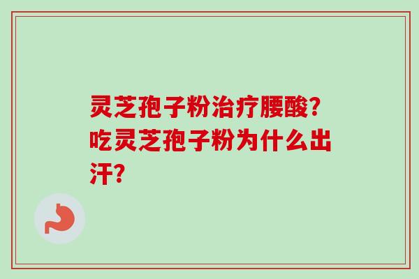 灵芝孢子粉腰酸？吃灵芝孢子粉为什么出汗？
