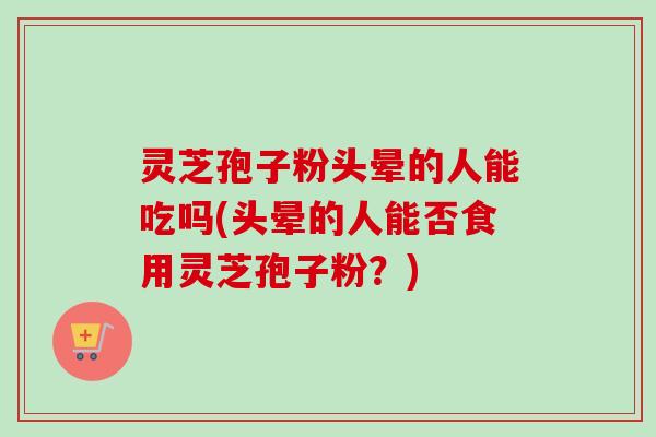 灵芝孢子粉头晕的人能吃吗(头晕的人能否食用灵芝孢子粉？)