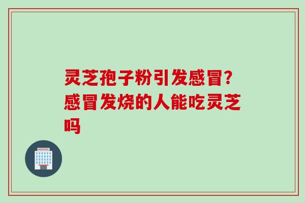 灵芝孢子粉引发？发烧的人能吃灵芝吗
