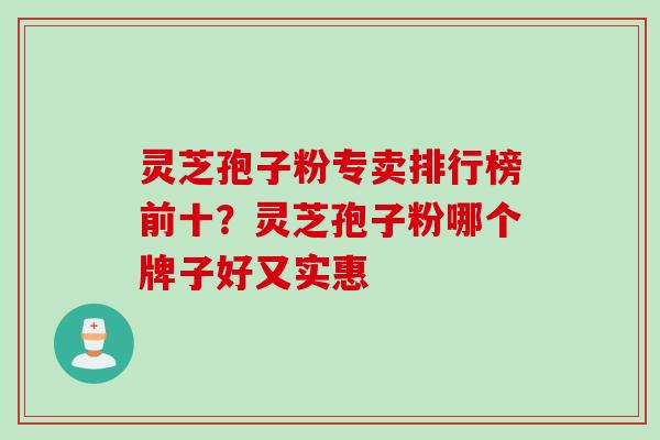 灵芝孢子粉专卖排行榜前十？灵芝孢子粉哪个牌子好又实惠