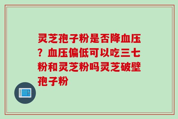 灵芝孢子粉是否降血压？血压偏低可以吃三七粉和灵芝粉吗灵芝破壁孢子粉