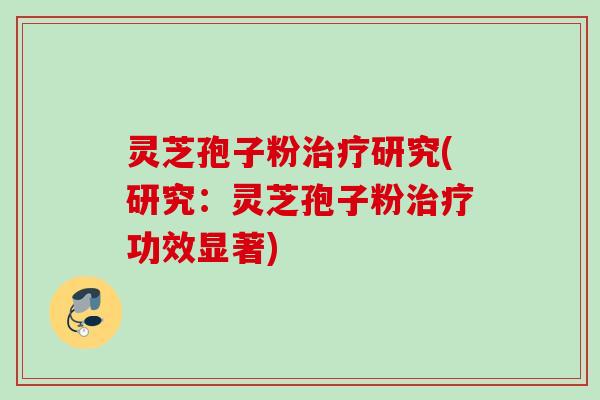 灵芝孢子粉治疗研究(研究：灵芝孢子粉治疗功效显著)
