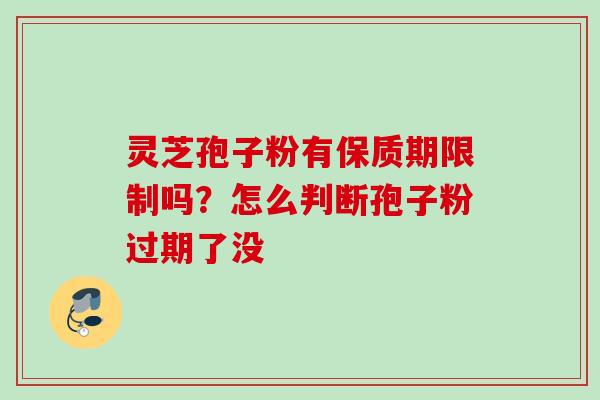 灵芝孢子粉有保质期限制吗？怎么判断孢子粉过期了没