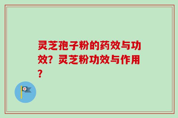 灵芝孢子粉的与功效？灵芝粉功效与作用？