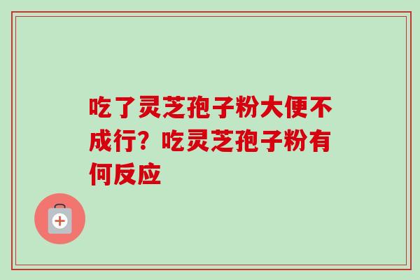 吃了灵芝孢子粉大便不成行？吃灵芝孢子粉有何反应