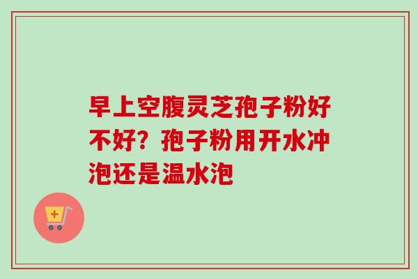 早上空腹灵芝孢子粉好不好？孢子粉用开水冲泡还是温水泡