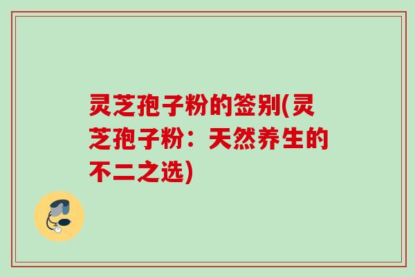 灵芝孢子粉的签别(灵芝孢子粉：天然养生的不二之选)