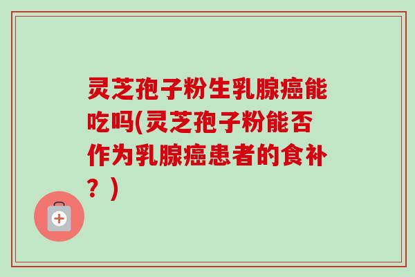 灵芝孢子粉生乳腺癌能吃吗(灵芝孢子粉能否作为乳腺癌患者的食补？)
