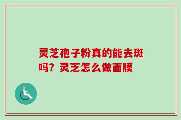 灵芝孢子粉真的能去斑吗？灵芝怎么做面膜