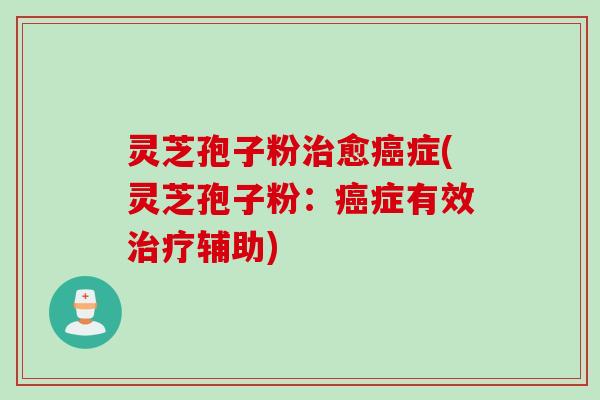 灵芝孢子粉治愈癌症(灵芝孢子粉：癌症有效治疗辅助)