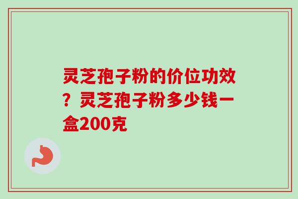 灵芝孢子粉的价位功效？灵芝孢子粉多少钱一盒200克