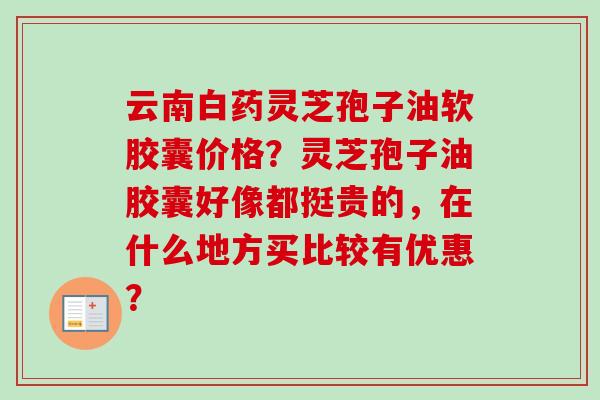 云南白药灵芝孢子油软胶囊价格？灵芝孢子油胶囊好像都挺贵的，在什么地方买比较有优惠？
