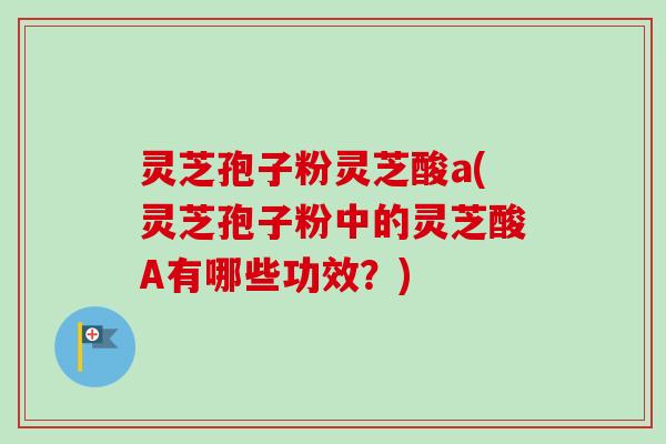 灵芝孢子粉灵芝酸a(灵芝孢子粉中的灵芝酸A有哪些功效？)