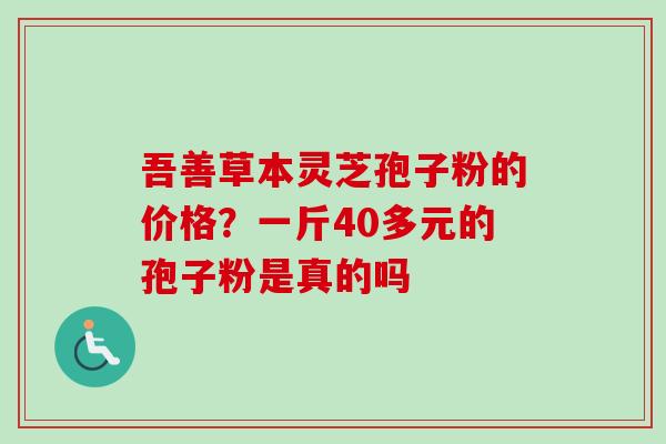 吾善草本灵芝孢子粉的价格？一斤40多元的孢子粉是真的吗