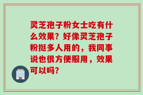 灵芝孢子粉女士吃有什么效果?好像灵芝孢子粉挺多人用的,我同事说也很方便服用,效果可以吗? 灵芝孢子粉女士吃有什么效果?好像灵芝孢子粉挺多人用的,我同事说也很方便服用,效果可以吗?