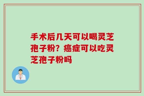 手术后几天可以喝灵芝孢子粉？癌症可以吃灵芝孢子粉吗