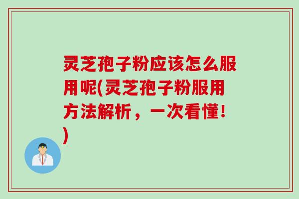 灵芝孢子粉应该怎么服用呢(灵芝孢子粉服用方法解析，一次看懂！)