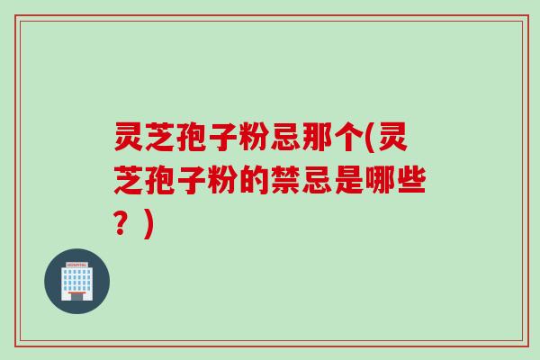 灵芝孢子粉忌那个(灵芝孢子粉的禁忌是哪些？)