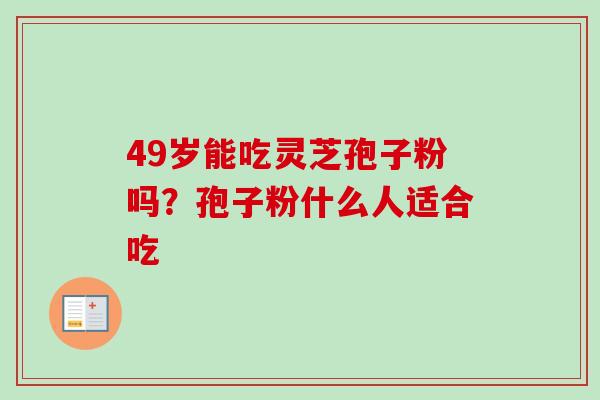 49岁能吃灵芝孢子粉吗？孢子粉什么人适合吃