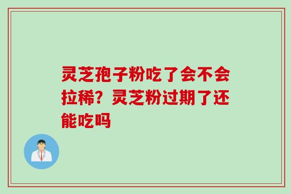 灵芝孢子粉吃了会不会拉稀？灵芝粉过期了还能吃吗