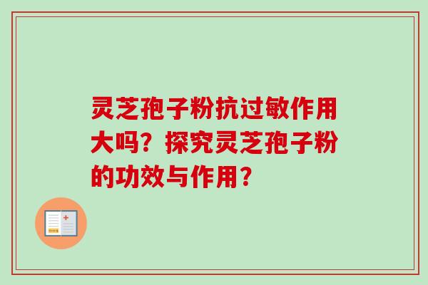 灵芝孢子粉抗过敏作用大吗？探究灵芝孢子粉的功效与作用？