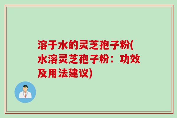 溶于水的灵芝孢子粉(水溶灵芝孢子粉：功效及用法建议)