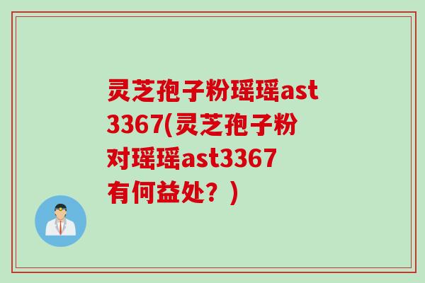 灵芝孢子粉瑶瑶ast3367(灵芝孢子粉对瑶瑶ast3367有何益处？)