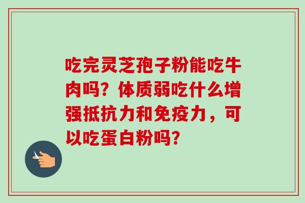吃完灵芝孢子粉能吃牛肉吗？体质弱吃什么增强抵抗力和免疫力，可以吃蛋白粉吗？