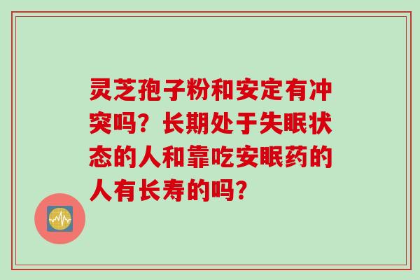 灵芝孢子粉和安定有冲突吗？长期处于失眠状态的人和靠吃安眠药的人有长寿的吗？