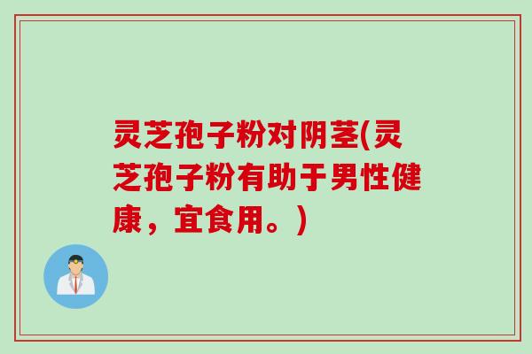灵芝孢子粉对阴茎(灵芝孢子粉有助于男性健康,宜食用。) 灵芝孢子粉对阴茎(灵芝孢子粉有助于男性健康,宜食用。)