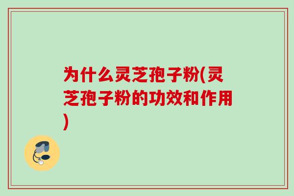 为什么灵芝孢子粉(灵芝孢子粉的功效和作用)
