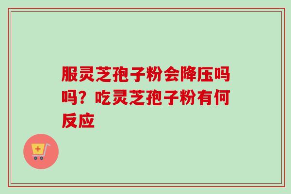 服灵芝孢子粉会降压吗吗？吃灵芝孢子粉有何反应