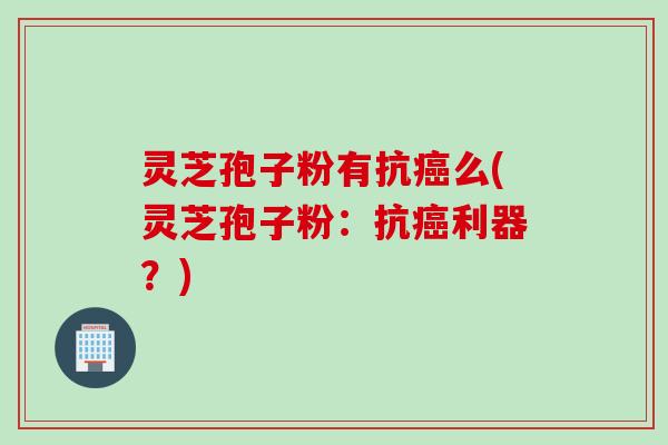 灵芝孢子粉有抗癌么(灵芝孢子粉：抗癌利器？)