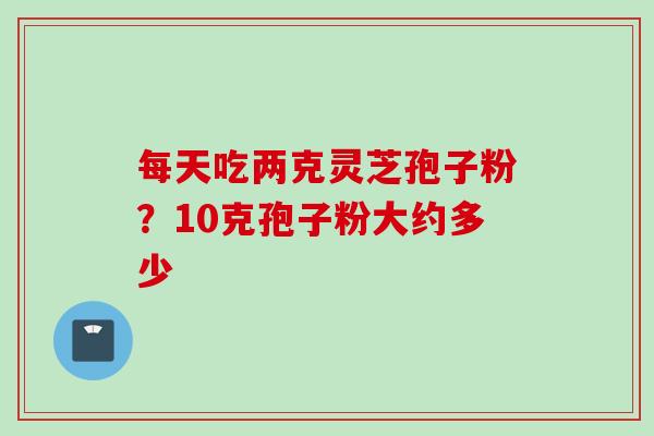 每天吃两克灵芝孢子粉？10克孢子粉大约多少