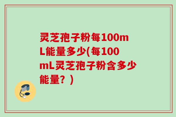 灵芝孢子粉每100mL能量多少(每100mL灵芝孢子粉含多少能量？)