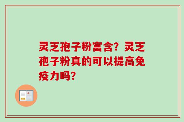 灵芝孢子粉富含?灵芝孢子粉真的可以提高免疫力吗? 灵芝孢子粉富含?灵芝孢子粉真的可以提高免疫力吗?