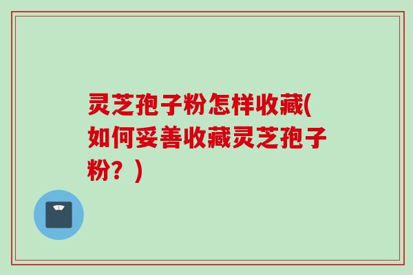 灵芝孢子粉怎样收藏(如何妥善收藏灵芝孢子粉?) 灵芝孢子粉怎样收藏(如何妥善收藏灵芝孢子粉?)
