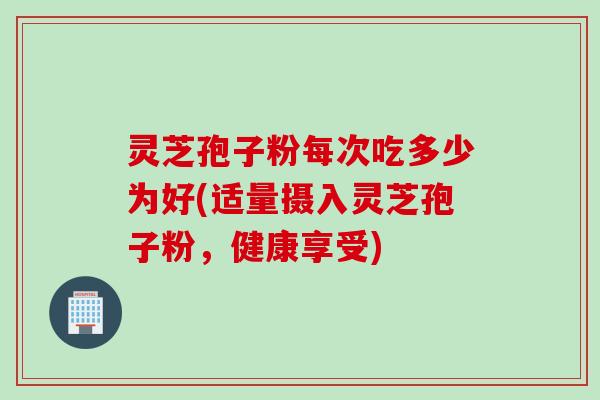 灵芝孢子粉每次吃多少为好(适量摄入灵芝孢子粉，健康享受)