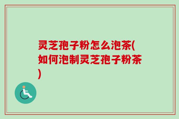 灵芝孢子粉怎么泡茶(如何泡制灵芝孢子粉茶)