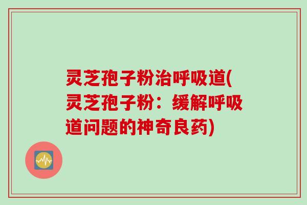 灵芝孢子粉治呼吸道(灵芝孢子粉：缓解呼吸道问题的神奇良药)