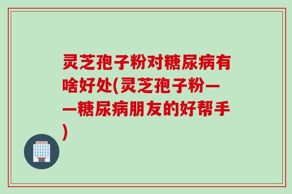 灵芝孢子粉对有啥好处(灵芝孢子粉——朋友的好帮手) 灵芝孢子粉对有啥好处(灵芝孢子粉——朋友的好帮手)