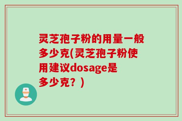 灵芝孢子粉的用量一般多少克(灵芝孢子粉使用建议dosage是多少克？)