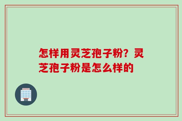 怎样用灵芝孢子粉？灵芝孢子粉是怎么样的