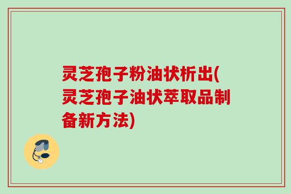 灵芝孢子粉油状析出(灵芝孢子油状萃取品制备新方法)