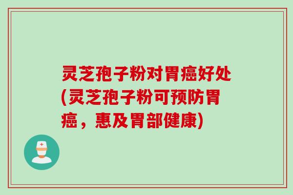 灵芝孢子粉对胃癌好处(灵芝孢子粉可预防胃癌，惠及胃部健康)
