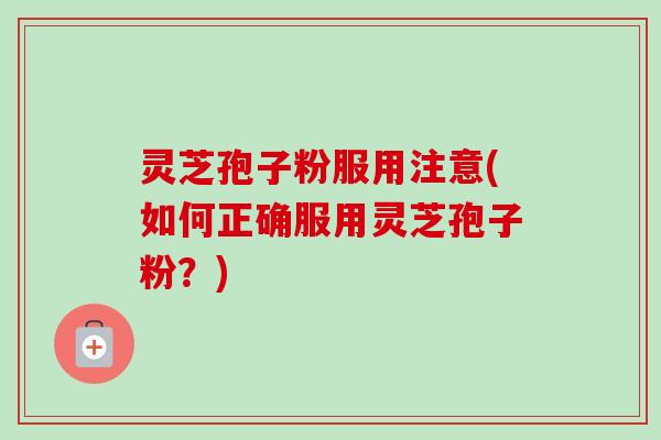 灵芝孢子粉服用注意(如何正确服用灵芝孢子粉？)