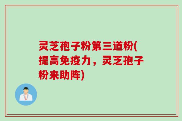 灵芝孢子粉第三道粉(提高免疫力，灵芝孢子粉来助阵)