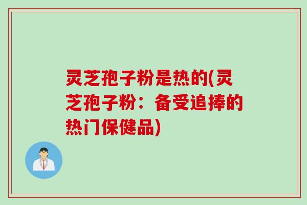 灵芝孢子粉是热的(灵芝孢子粉：备受追捧的热门保健品)