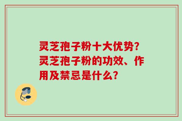灵芝孢子粉十大优势？灵芝孢子粉的功效、作用及禁忌是什么？
